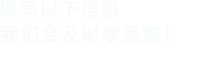 填寫(xiě)以下信息，我們會(huì)在第一時(shí)間聯(lián)系您！